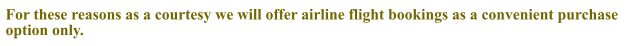 For these reasons as a courtesy we will offer airline flight bookings as a convenient purchase option only.