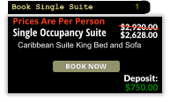 Book Now Prices Are Per Person Single Occupancy Suite Caribbean Suite King Bed and Sofa $750.00 Deposit: $2,920.00 $2,628.00 Book Single Suite 1