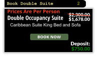 Book Now Double Occupancy Suite Caribbean Suite King Bed and Sofa $750.00 Deposit: $2,300.00 $1,678.00 Prices Are Per Person Book Double Suite 2